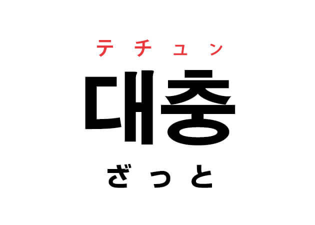 仕事で使用した韓国語「대충（ざっと / だいたい）」