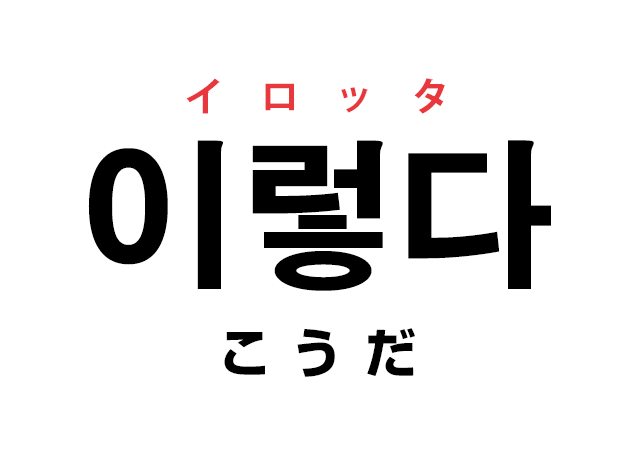 韓国語の「이렇다 イロッタ（こうだ）」を覚える！