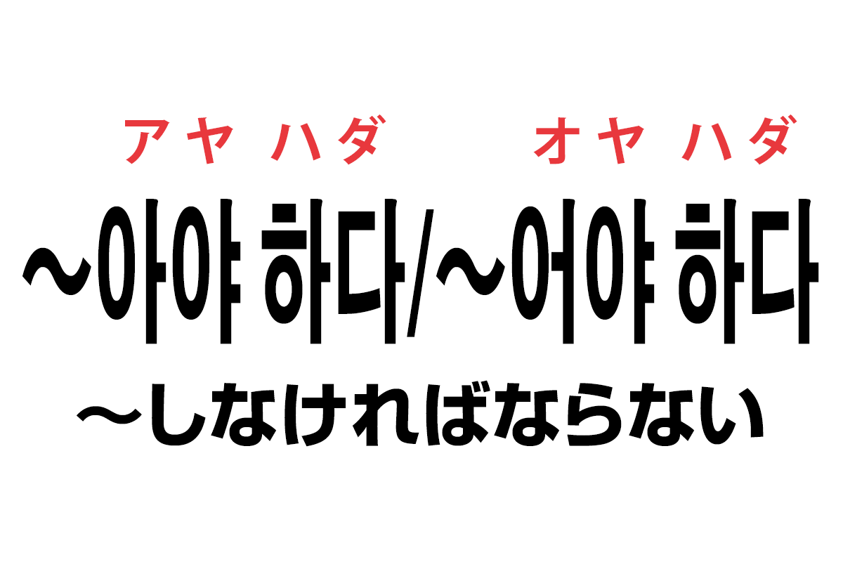 韓国語の「〜아야 하다 / 〜어야 하다（〜しなければならない・〜（で）なければならない）」を覚える！